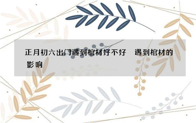 正月初六出门遇到棺材好不好 遇到棺材的影响